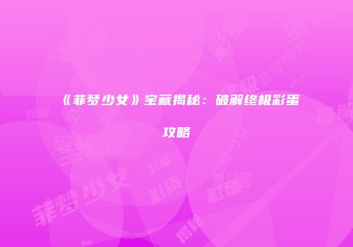 《菲梦少女》宝藏揭秘：破解终极彩蛋攻略