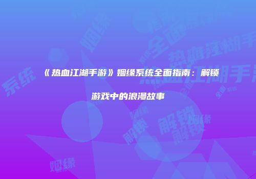 《热血江湖手游》姻缘系统全面指南：解锁游戏中的浪漫故事