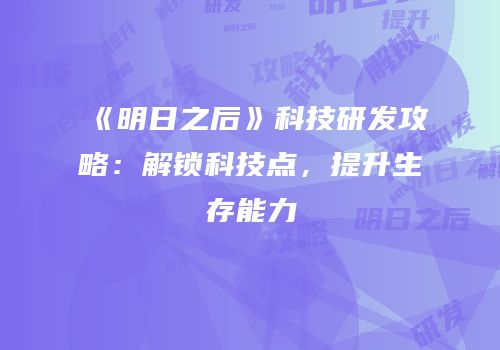 《明日之后》科技研发攻略：解锁科技点，提升生存能力