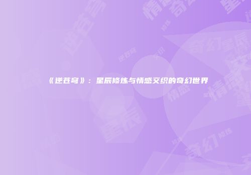 《逆苍穹》：星辰修炼与情感交织的奇幻世界