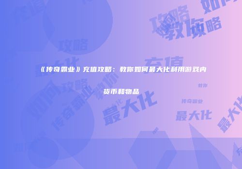 《传奇霸业》充值攻略：教你如何最大化利用游戏内货币和物品