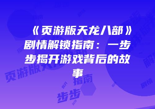 《页游版天龙八部》剧情解锁指南：一步步揭开游戏背后的故事