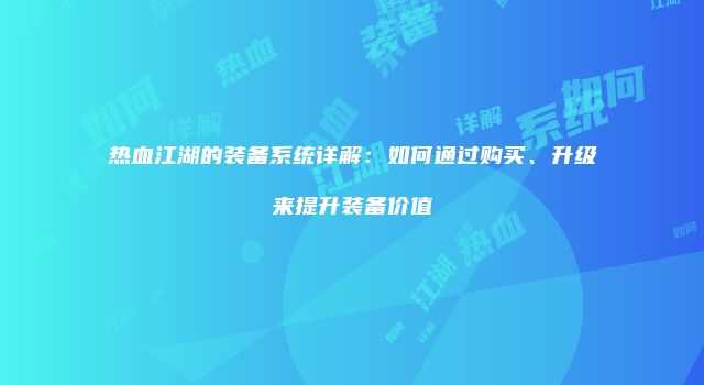 热血江湖的装备系统详解：如何通过购买、升级来提升装备价值
