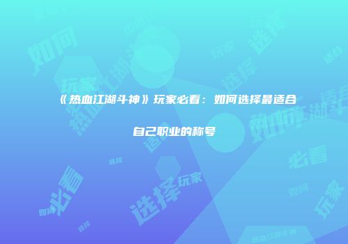 《热血江湖斗神》玩家必看：如何选择最适合自己职业的称号