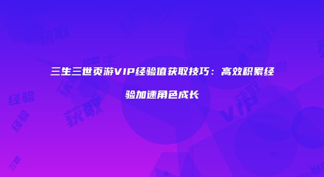 三生三世页游VIP经验值获取技巧:高效积累经验加速角色成长