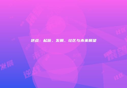 逆战：起源、发展、社区与未来展望