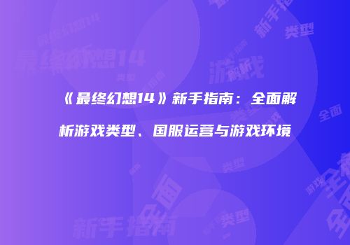《最终幻想14》新手指南：全面解析游戏类型、国服运营与游戏环境