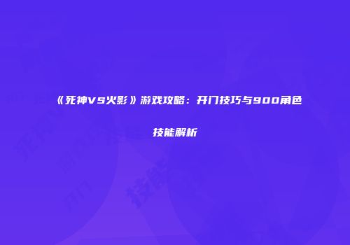 《死神VS火影》游戏攻略：开门技巧与900角色技能解析