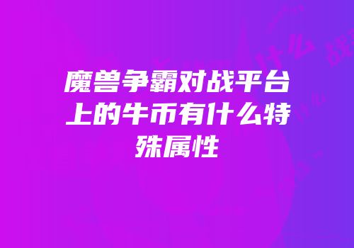 魔兽争霸对战平台上的牛币有什么特殊属性