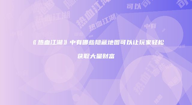 《热血江湖》中有哪些隐藏地图可以让玩家轻松获取大量财富