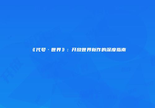 《代号·世界》：开放世界新作的深度指南