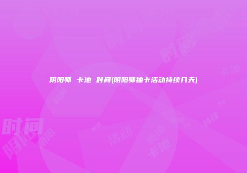 阴阳师 卡池 时间(阴阳师抽卡活动持续几天)