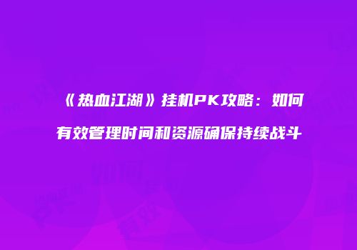 《热血江湖》挂机PK攻略：如何有效管理时间和资源确保持续战斗