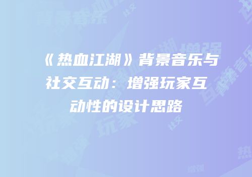 《热血江湖》背景音乐与社交互动：增强玩家互动性的设计思路