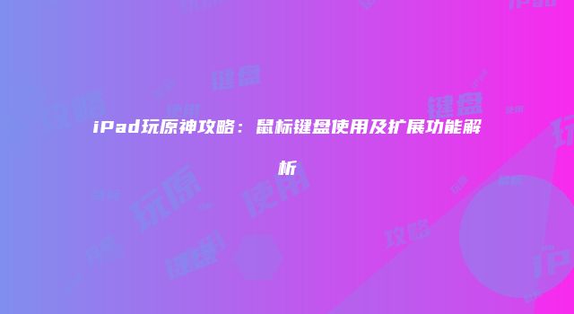 iPad玩原神攻略：鼠标键盘使用及扩展功能解析