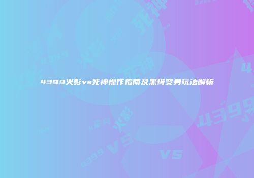 4399火影vs死神操作指南及黑琦变身玩法解析