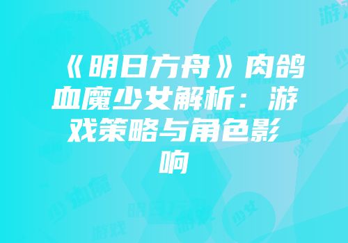 《明日方舟》肉鸽血魔少女解析：游戏策略与角色影响