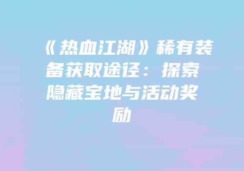 《热血江湖》稀有装备获取途径：探索隐藏宝地与活动奖励
