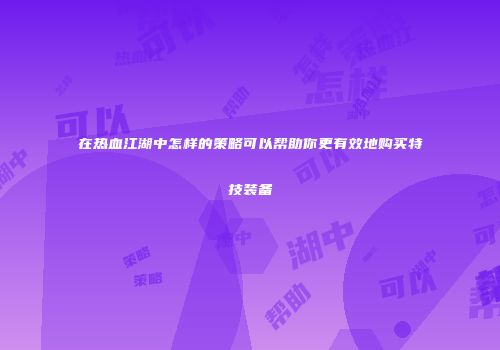 在热血江湖中怎样的策略可以帮助你更有效地购买特技装备