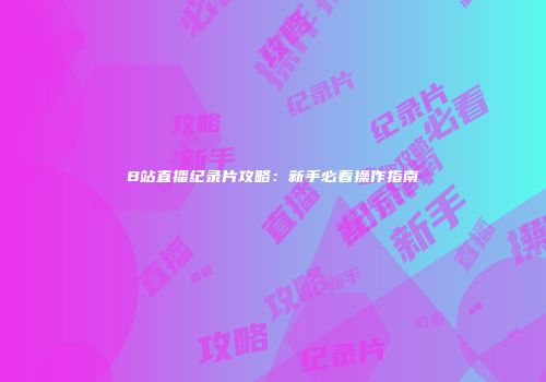 B站直播纪录片攻略：新手必看操作指南