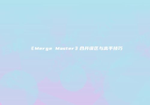 《Merge Master》合并误区与高手技巧