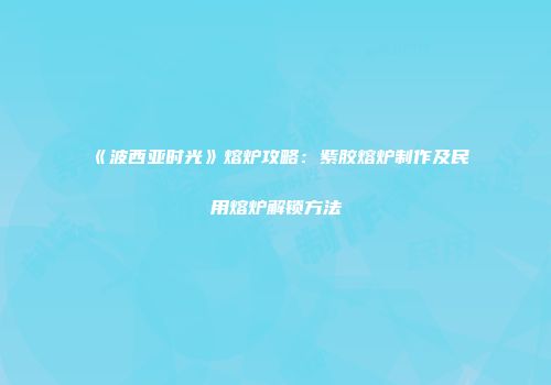 《波西亚时光》熔炉攻略：紫胶熔炉制作及民用熔炉解锁方法