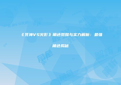 《死神VS火影》角色觉醒与实力解析：最强角色揭秘
