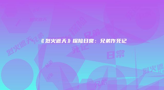 《烈火遮天》探险日常：兄弟作死记