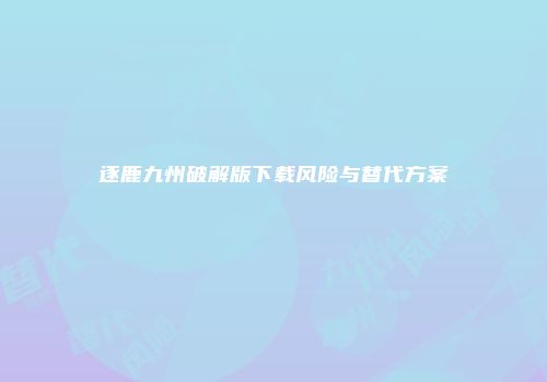 逐鹿九州破解版下载风险与替代方案