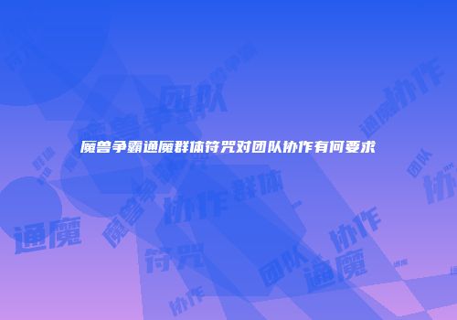 魔兽争霸通魔群体符咒对团队协作有何要求
