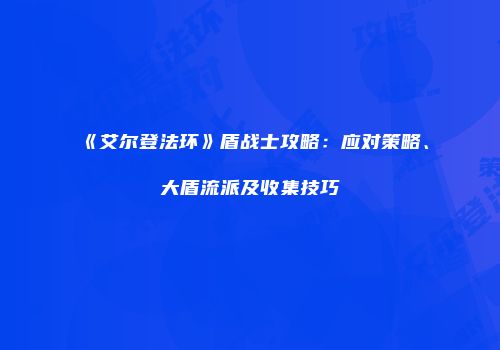 《艾尔登法环》盾战士攻略：应对策略、大盾流派及收集技巧