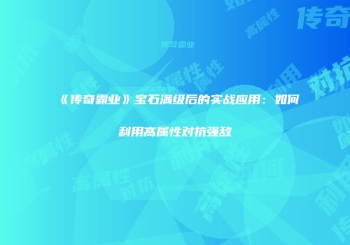 《传奇霸业》宝石满级后的实战应用：如何利用高属性对抗强敌