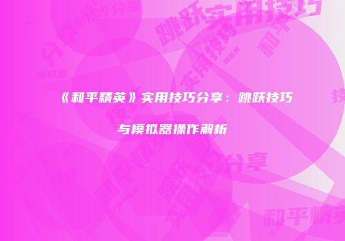 《和平精英》实用技巧分享：跳跃技巧与模拟器操作解析