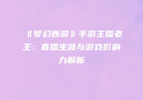 《梦幻西游》手游主播老王：直播生涯与游戏影响力解析