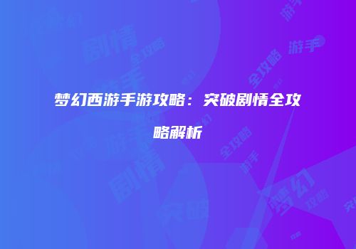 梦幻西游手游攻略：突破剧情全攻略解析