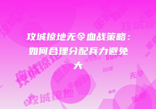 攻城掠地无令血战策略：如何合理分配兵力避免大