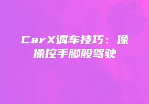 CarX调车技巧：像操控手脚般驾驶