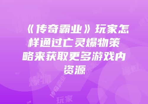 《传奇霸业》玩家怎样通过亡灵爆物策略来获取更多游戏内资源