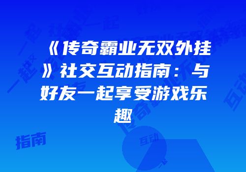 《传奇霸业无双外挂》社交互动指南：与好友一起享受游戏乐趣