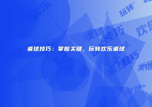桌球技巧：掌握关键，玩转欢乐桌球