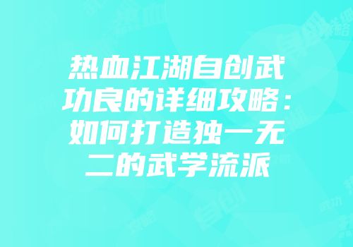 热血江湖自创武功良的详细攻略：如何打造独一无二的武学流派