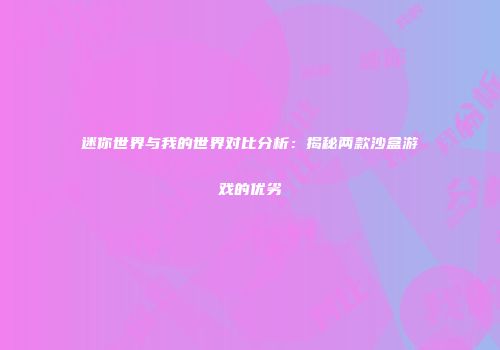迷你世界与我的世界对比分析：揭秘两款沙盒游戏的优劣