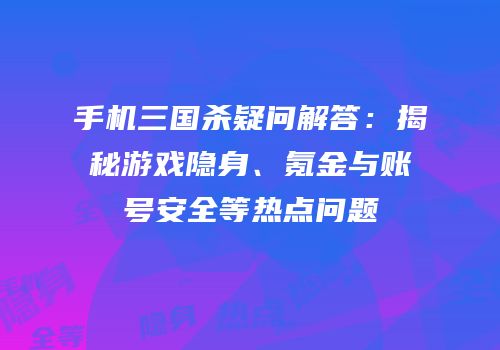 手机三国杀疑问解答：揭秘游戏隐身、氪金与账号安全等热点问题