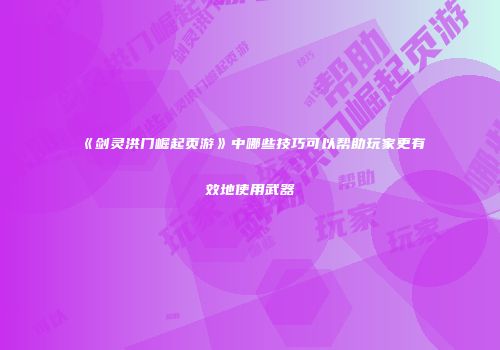 《剑灵洪门崛起页游》中哪些技巧可以帮助玩家更有效地使用武器