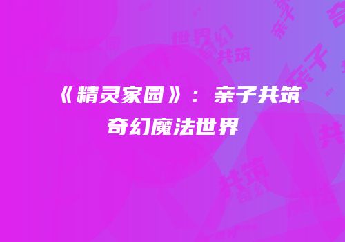 《精灵家园》：亲子共筑奇幻魔法世界