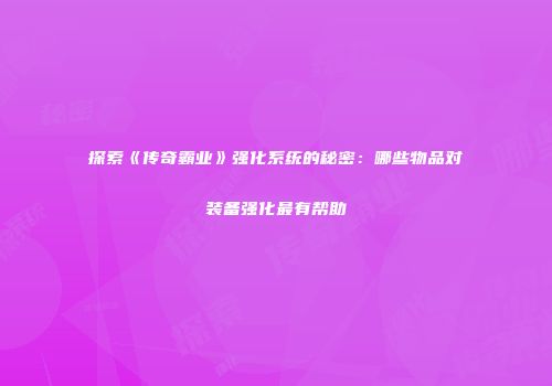 探索《传奇霸业》强化系统的秘密：哪些物品对装备强化最有帮助