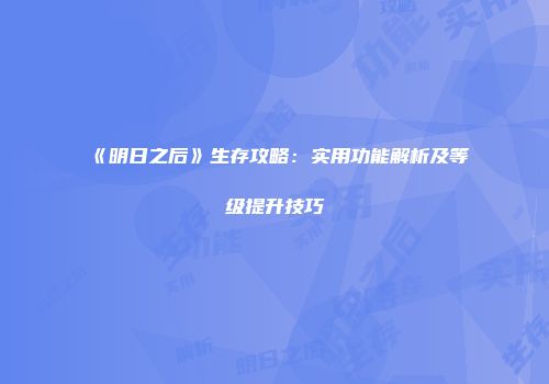 《明日之后》生存攻略：实用功能解析及等级提升技巧