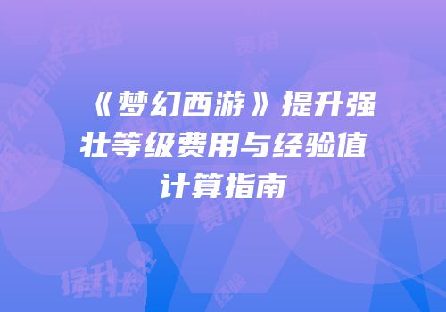 《梦幻西游》提升强壮等级费用与经验值计算指南