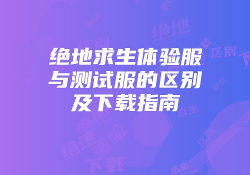 绝地求生体验服与测试服的区别及下载指南