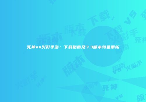 死神vs火影手游：下载指南及3.3版本特色解析